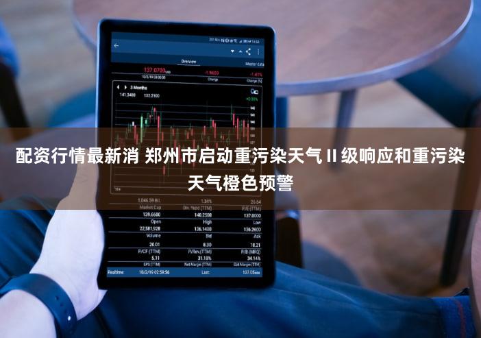 配资行情最新消 郑州市启动重污染天气Ⅱ级响应和重污染天气橙色预警