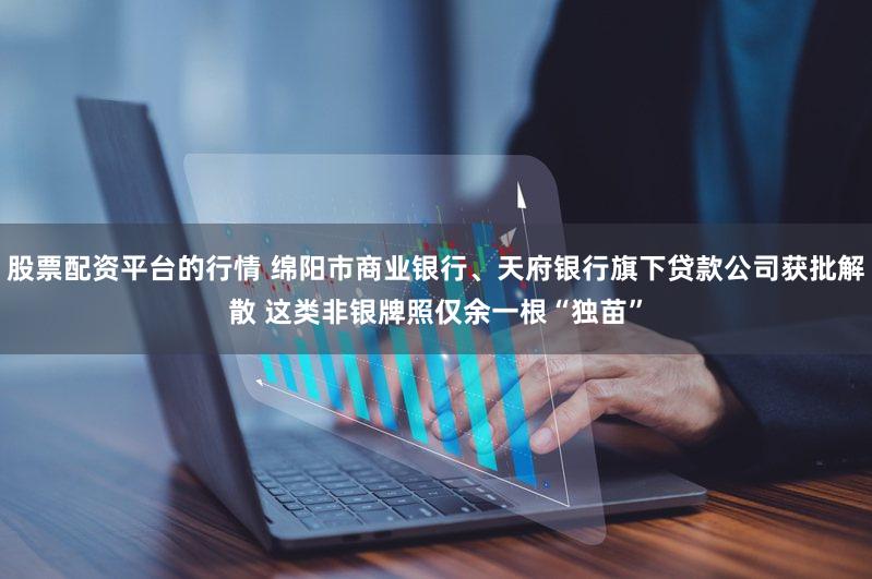 股票配资平台的行情 绵阳市商业银行、天府银行旗下贷款公司获批解散 这类非银牌照仅余一根“独苗”