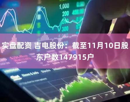 实盘配资 吉电股份：截至11月10日股东户数147915户