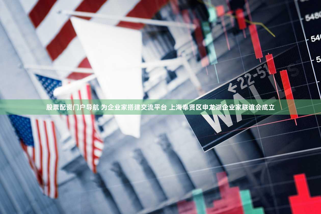 股票配资门户导航 为企业家搭建交流平台 上海奉贤区申龙湖企业家联谊会成立