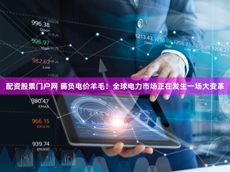 配资股票门户网 薅负电价羊毛!全球电力市场正在发生一场大变革