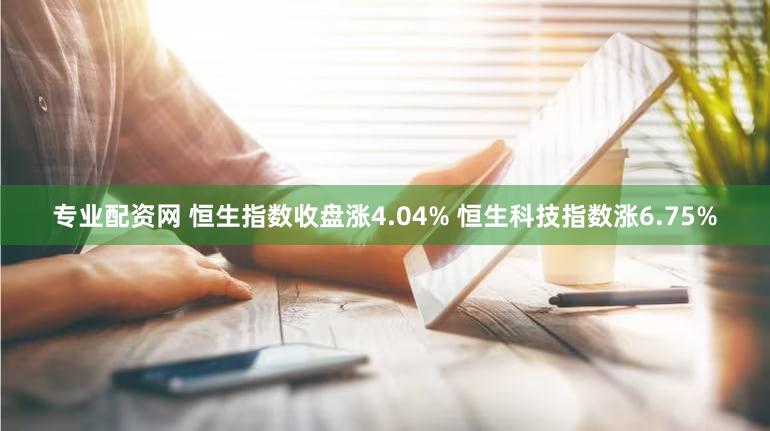 专业配资网 恒生指数收盘涨4.04% 恒生科技指数涨6.75%