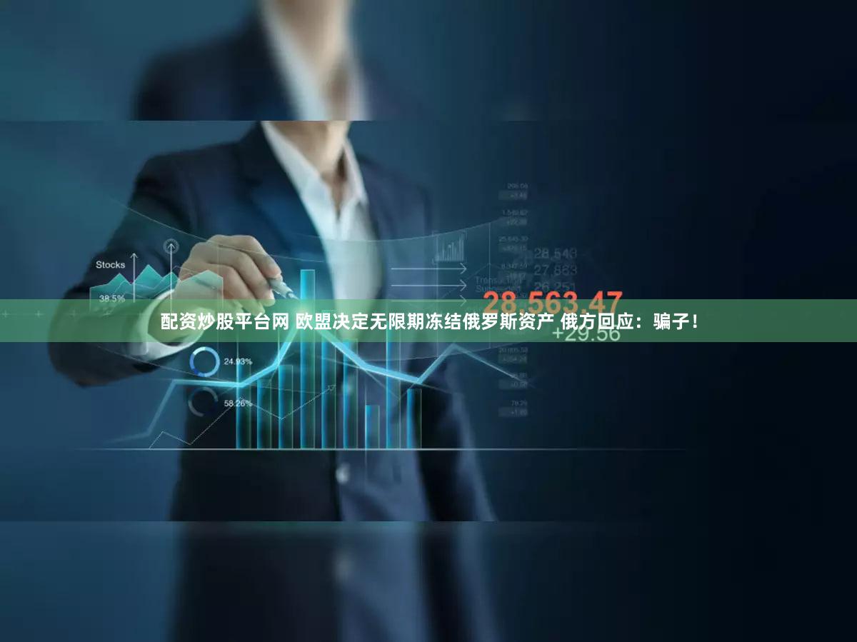 配资炒股平台网 欧盟决定无限期冻结俄罗斯资产 俄方回应:骗子!