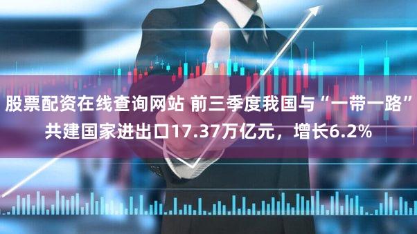 股票配资在线查询网站 前三季度我国与“一带一路”共建国家进出口17.37万亿元，增长6.2%