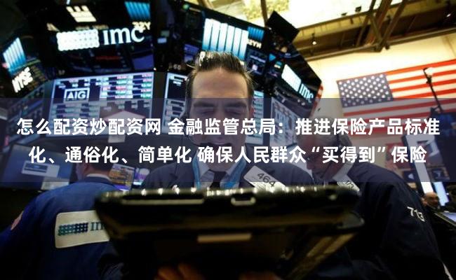 怎么配资炒配资网 金融监管总局：推进保险产品标准化、通俗化、简单化 确保人民群众“买得到”保险