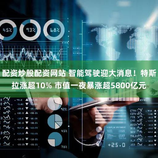 配资炒股配资网站 智能驾驶迎大消息！特斯拉涨超10% 市值一夜暴涨超5800亿元
