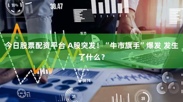 今日股票配资平台 A股突发！“牛市旗手”爆发 发生了什么？