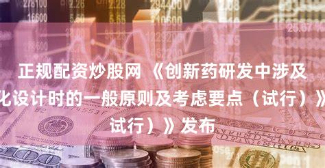 正规配资炒股网 《创新药研发中涉及适老化设计时的一般原则及考虑要点（试行）》发布