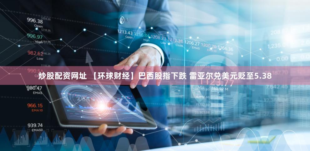 炒股配资网址 【环球财经】巴西股指下跌 雷亚尔兑美元贬至5.38