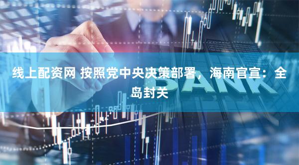 线上配资网 按照党中央决策部署，海南官宣：全岛封关