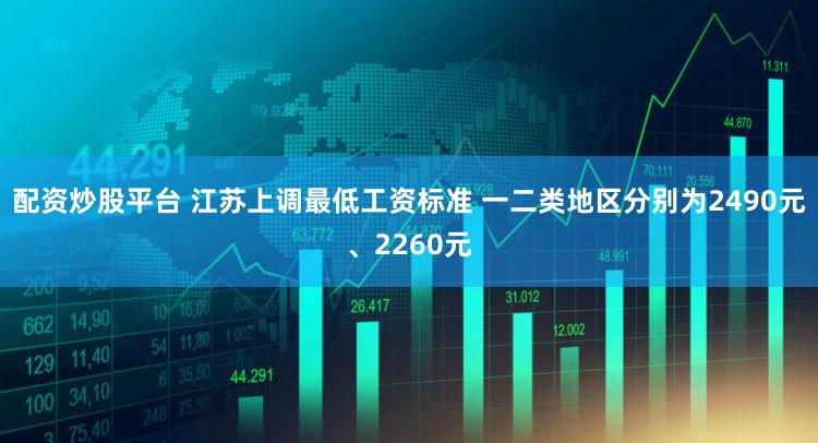 配资炒股平台 江苏上调最低工资标准 一二类地区分别为2490元、2260元