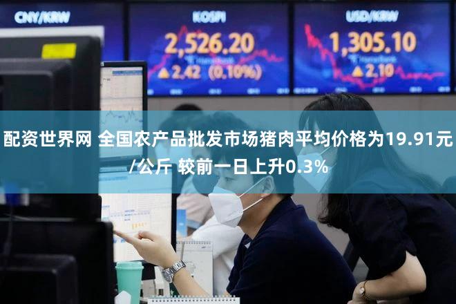 配资世界网 全国农产品批发市场猪肉平均价格为19.91元/公斤 较前一日上升0.3%