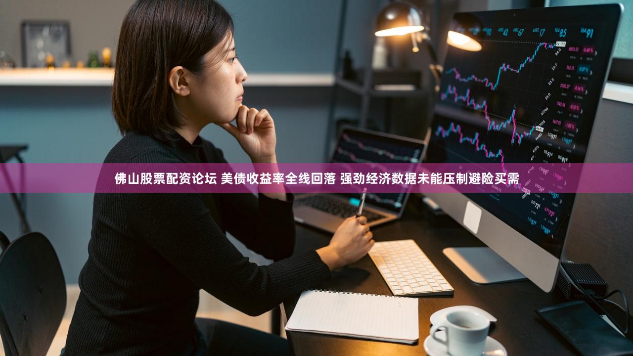 佛山股票配资论坛 美债收益率全线回落 强劲经济数据未能压制避险买需