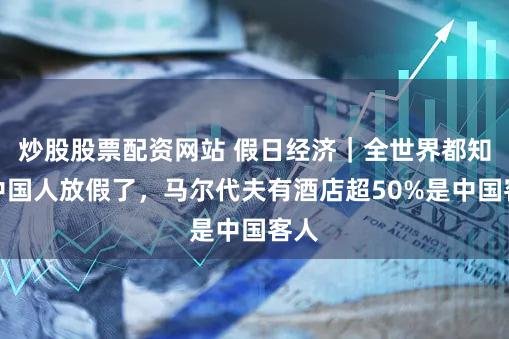 炒股股票配资网站 假日经济|全世界都知道中国人放假了,马尔代夫有酒店超50%是中国客人
