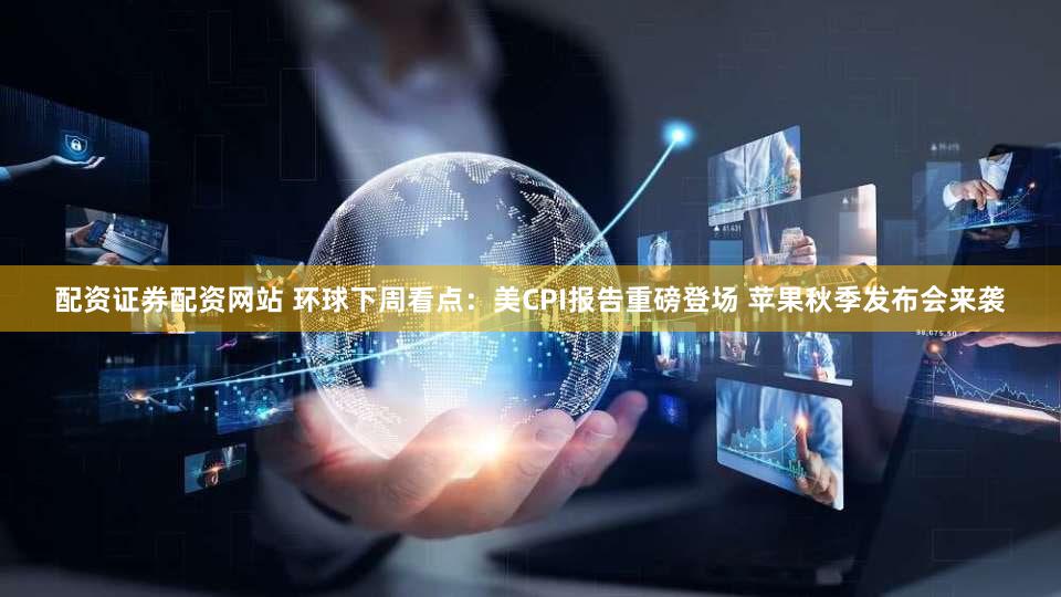 配资证券配资网站 环球下周看点：美CPI报告重磅登场 苹果秋季发布会来袭