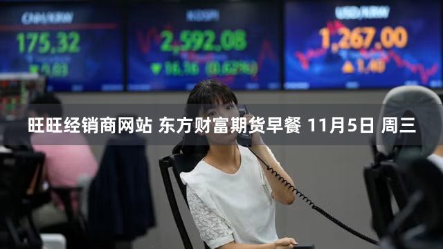 旺旺经销商网站 东方财富期货早餐 11月5日 周三