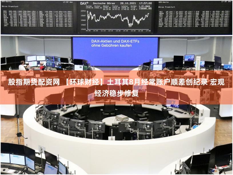股指期货配资网 【环球财经】土耳其8月经常账户顺差创纪录 宏观经济稳步修复
