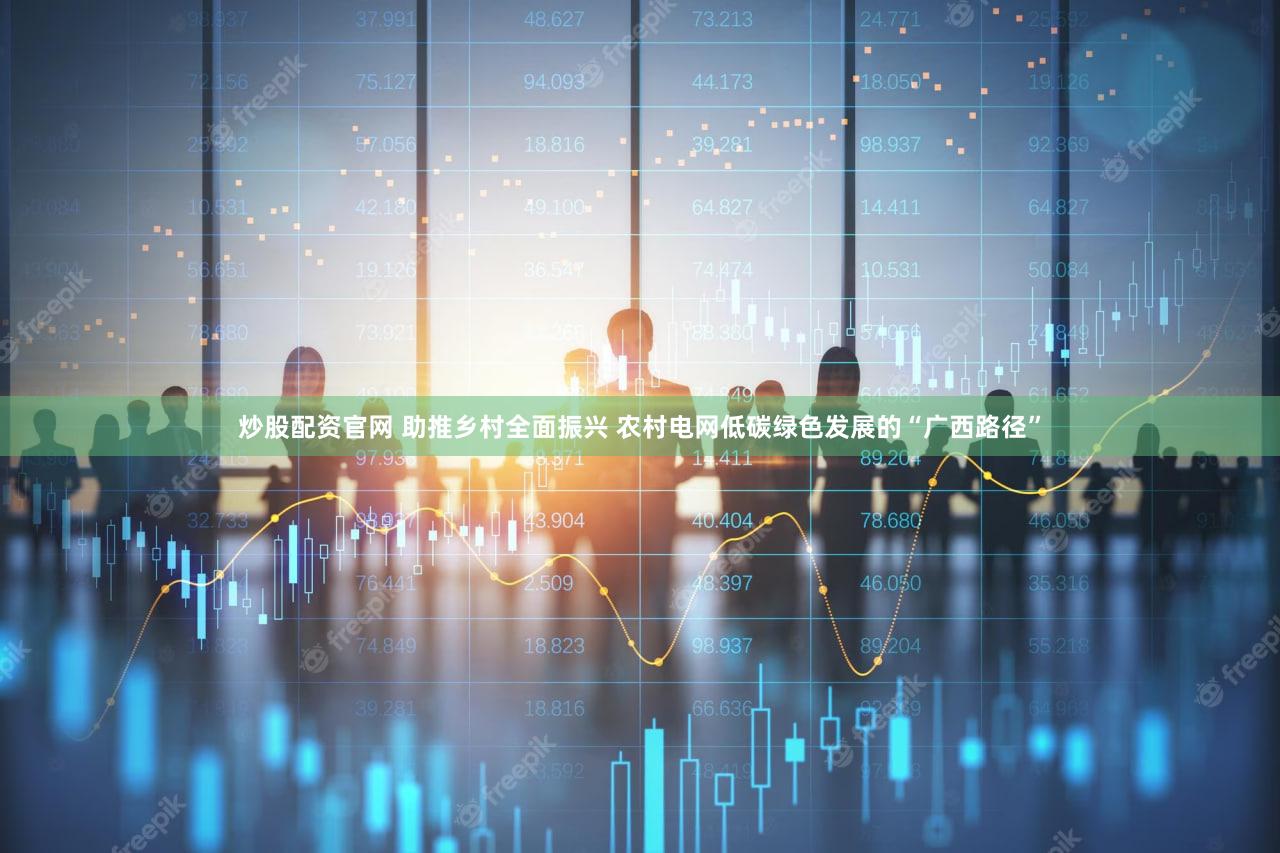 炒股配资官网 助推乡村全面振兴 农村电网低碳绿色发展的“广西路径”