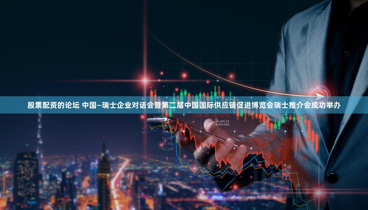 股票配资的论坛 中国—瑞士企业对话会暨第二届中国国际供应链促进博览会瑞士推介会成功举办
