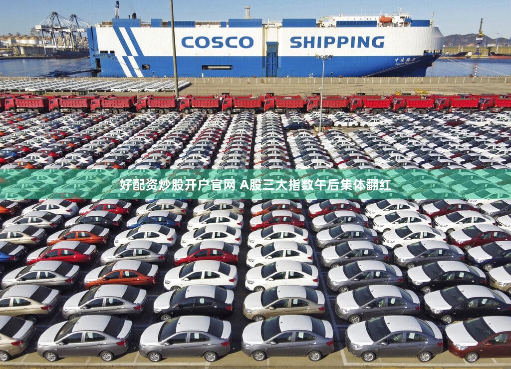 好配资炒股开户官网 A股三大指数午后集体翻红