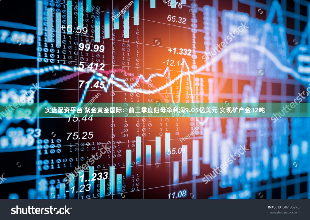 实盘配资平台 紫金黄金国际：前三季度归母净利润9.05亿美元 实现矿产金32吨