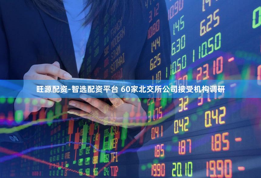 旺源配资-智选配资平台 60家北交所公司接受机构调研