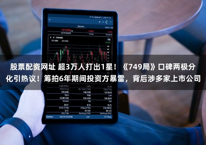 股票配资网址 超3万人打出1星！《749局》口碑两极分化引热议！筹拍6年期间投资方暴雷，背后涉多家上市公司