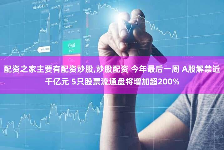 配资之家主要有配资炒股,炒股配资 今年最后一周 A股解禁近千亿元 5只股票流通盘将增加超200%