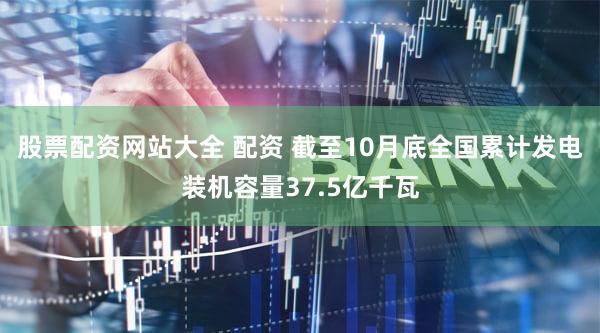 股票配资网站大全 配资 截至10月底全国累计发电装机容量37.5亿千瓦