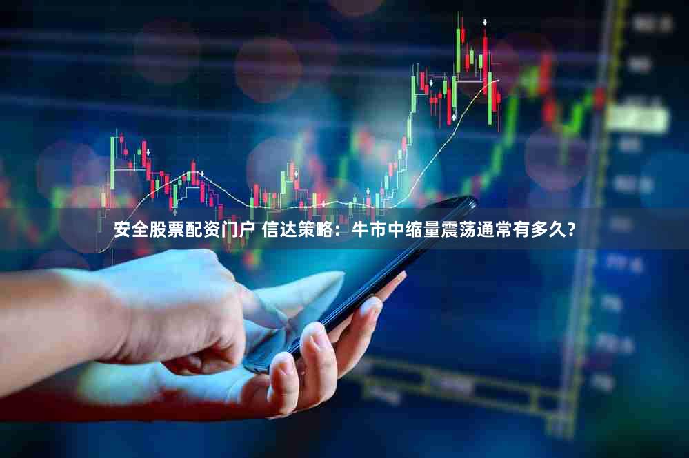 安全股票配资门户 信达策略:牛市中缩量震荡通常有多久?