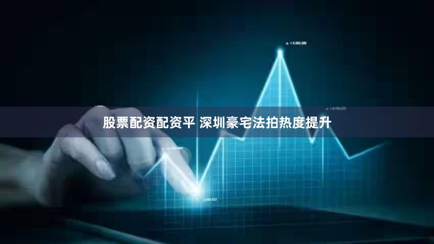 股票配资配资平 深圳豪宅法拍热度提升