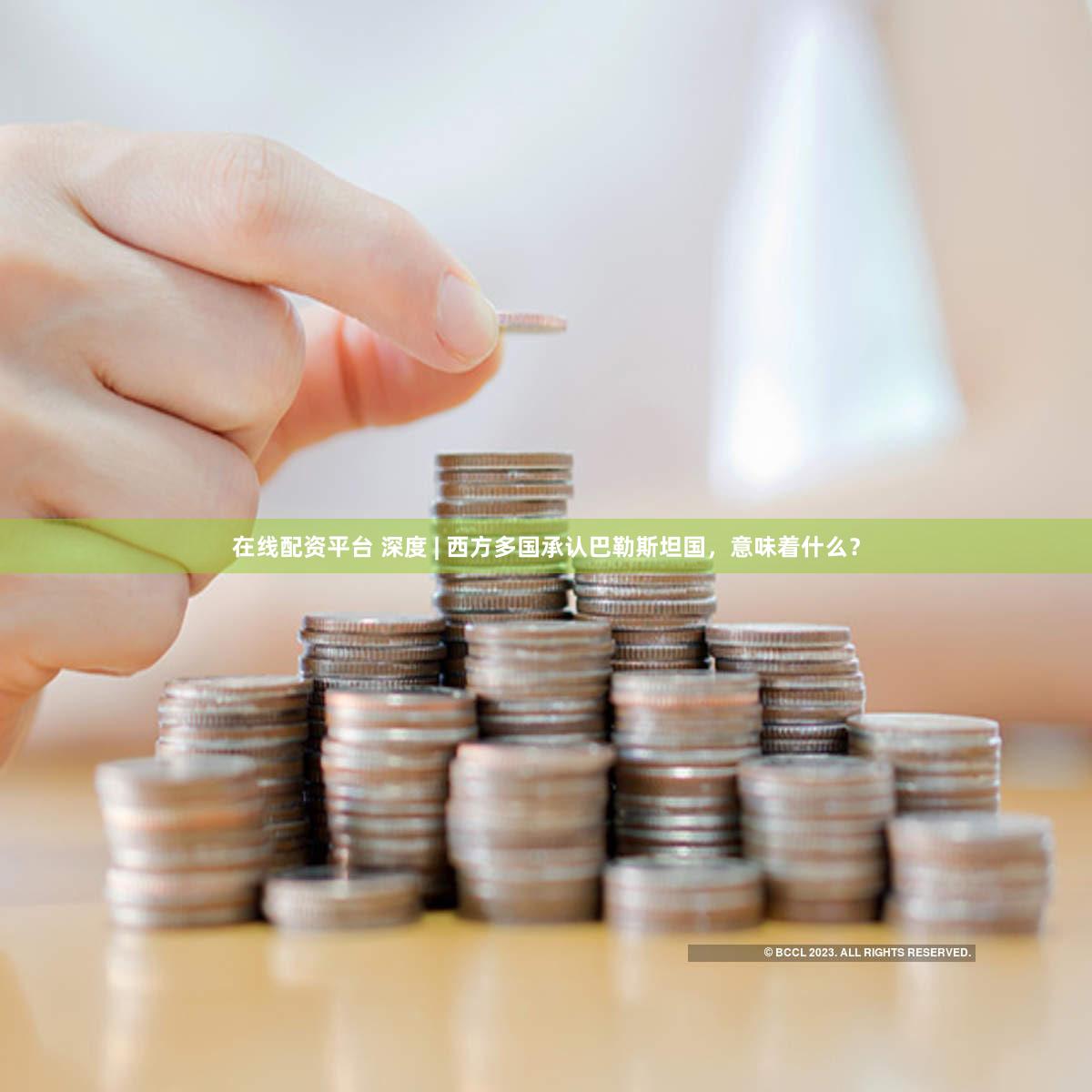 在线配资平台 深度 | 西方多国承认巴勒斯坦国，意味着什么？
