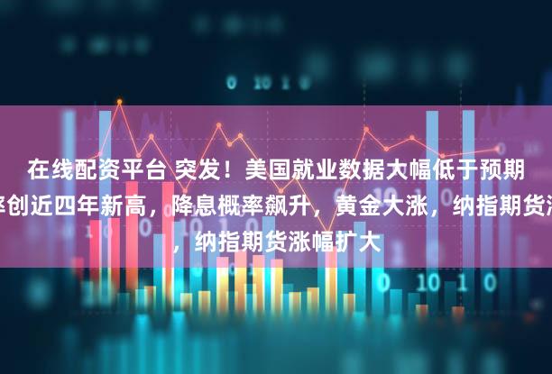 在线配资平台 突发!美国就业数据大幅低于预期,失业率创近四年新高,降息概率飙升,黄金大涨,纳指期货涨幅扩大
