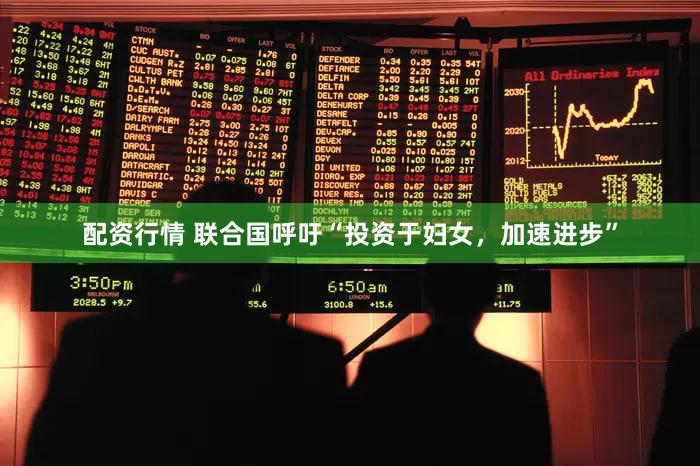 配资行情 联合国呼吁“投资于妇女，加速进步”