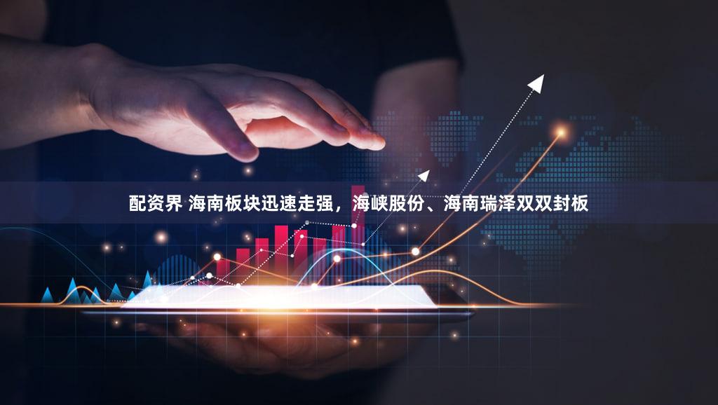 配资界 海南板块迅速走强，海峡股份、海南瑞泽双双封板