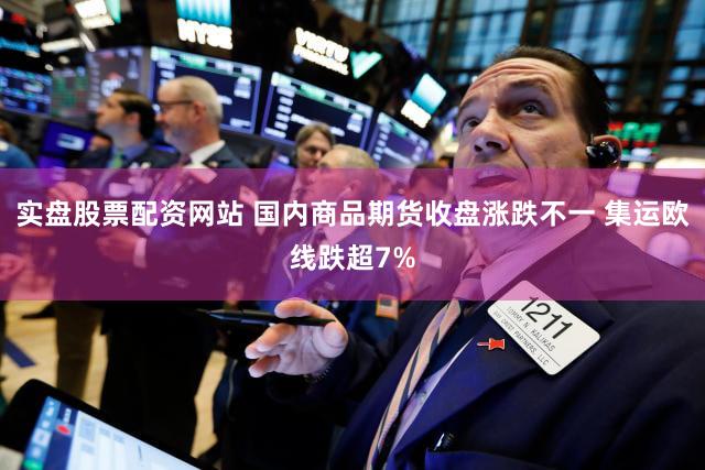 实盘股票配资网站 国内商品期货收盘涨跌不一 集运欧线跌超7%