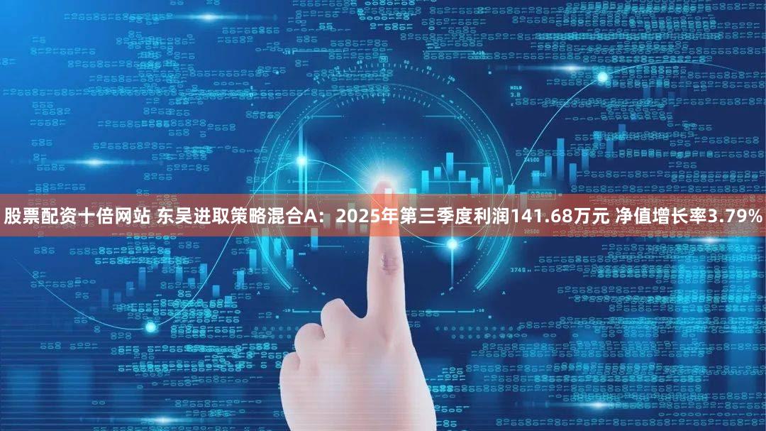 股票配资十倍网站 东吴进取策略混合A：2025年第三季度利润141.68万元 净值增长率3.79%