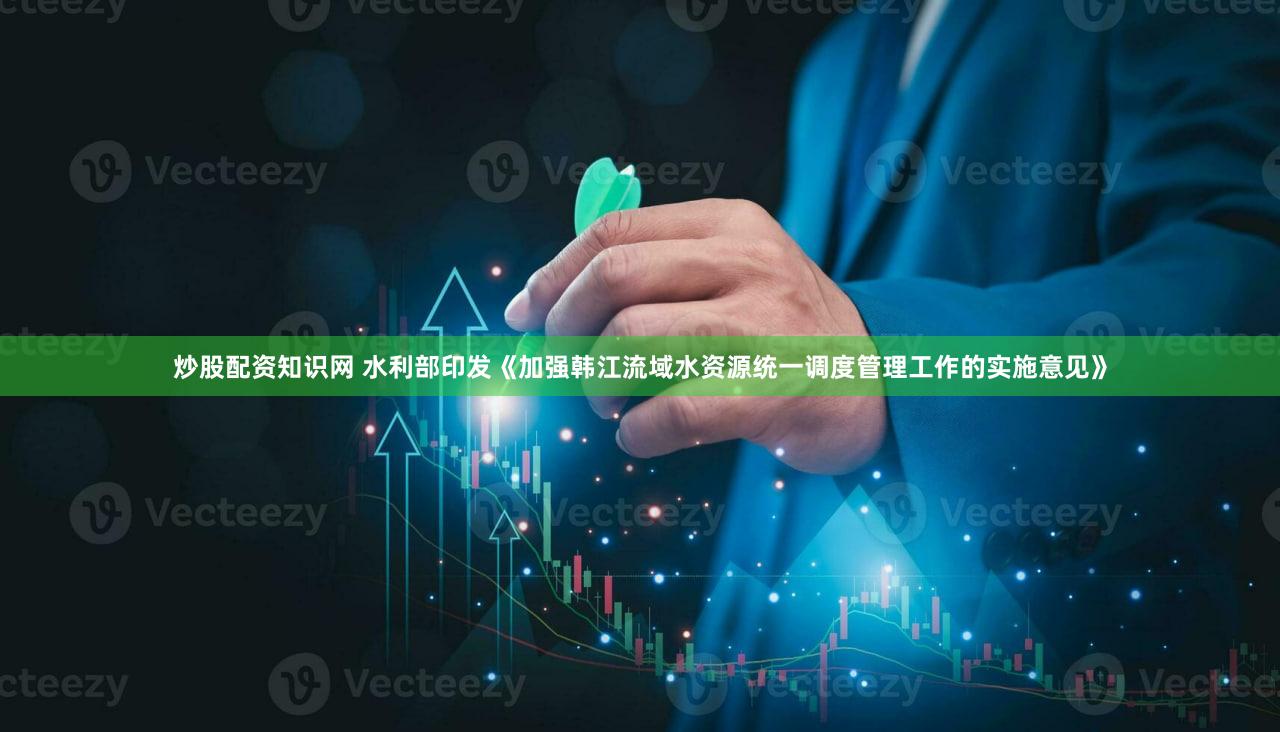 炒股配资知识网 水利部印发《加强韩江流域水资源统一调度管理工作的实施意见》