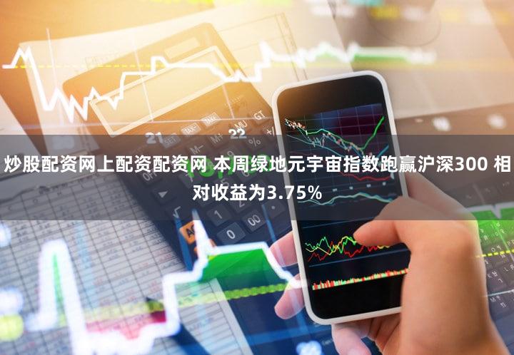 炒股配资网上配资配资网 本周绿地元宇宙指数跑赢沪深300 相对收益为3.75%
