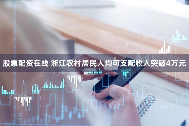 股票配资在线 浙江农村居民人均可支配收入突破4万元