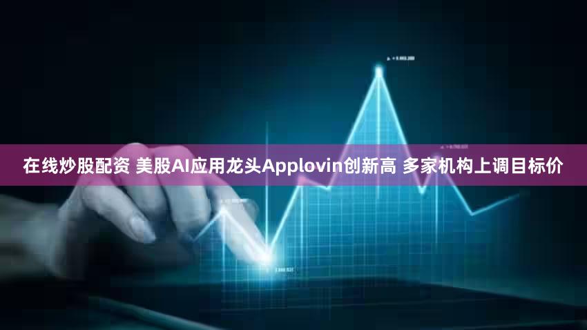 在线炒股配资 美股AI应用龙头Applovin创新高 多家机构上调目标价