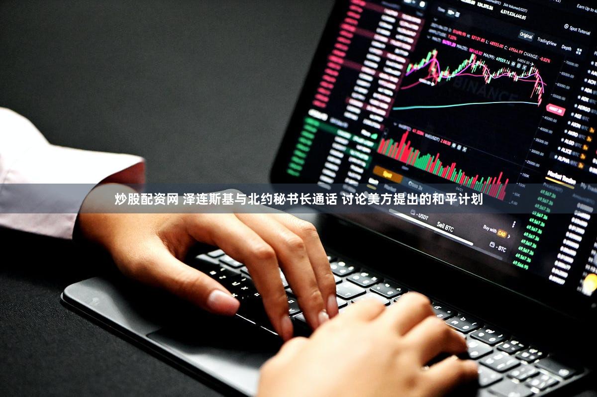 炒股配资网 泽连斯基与北约秘书长通话 讨论美方提出的和平计划