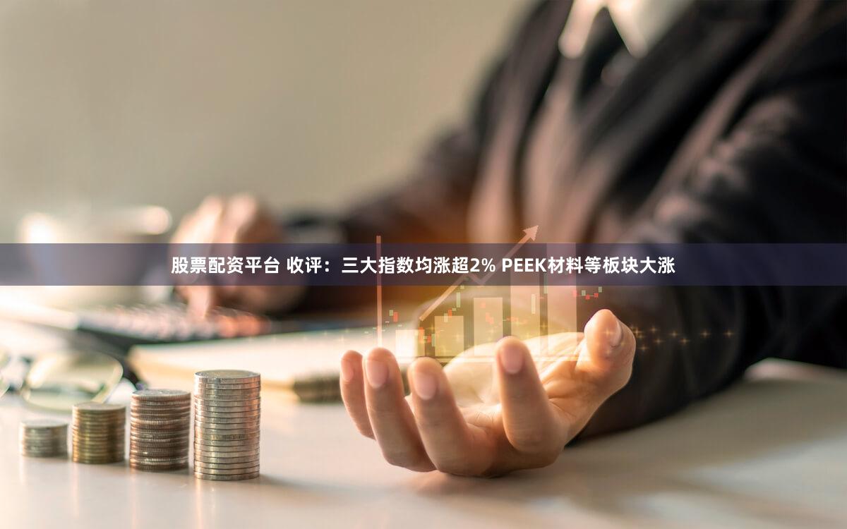 股票配资平台 收评：三大指数均涨超2% PEEK材料等板块大涨