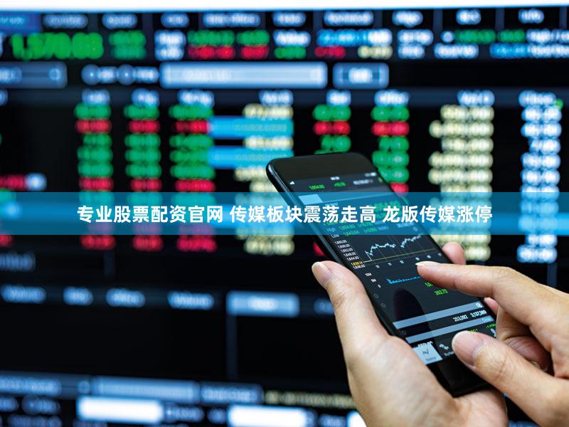 专业股票配资官网 传媒板块震荡走高 龙版传媒涨停