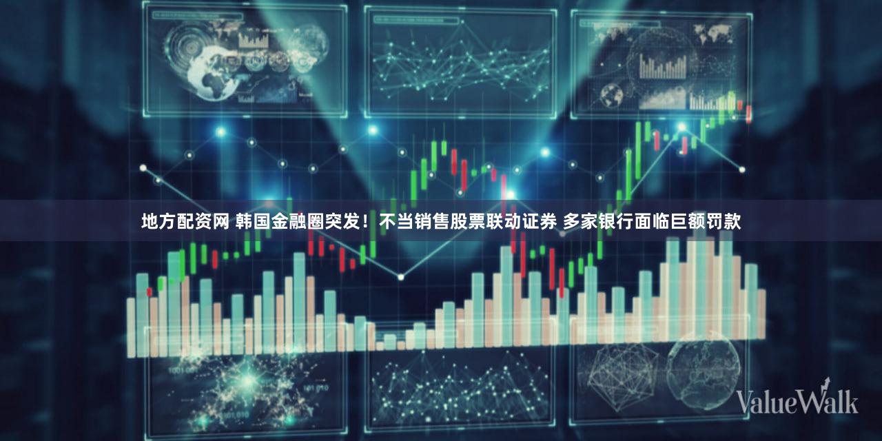 地方配资网 韩国金融圈突发！不当销售股票联动证券 多家银行面临巨额罚款