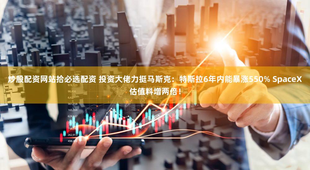 炒股配资网站拾必选配资 投资大佬力挺马斯克：特斯拉6年内能暴涨550% SpaceX估值料增两倍！