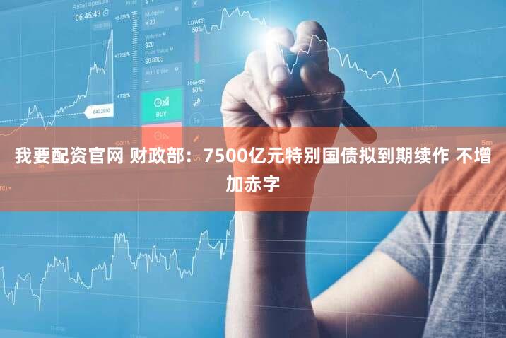 我要配资官网 财政部:7500亿元特别国债拟到期续作 不增加赤字