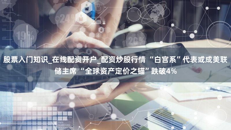 股票入门知识_在线配资开户_配资炒股行情 “白宫系”代表或成美联储主席 “全球资产定价之锚”跌破4%