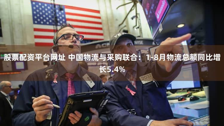 股票配资平台网址 中国物流与采购联合：1-8月物流总额同比增长5.4%