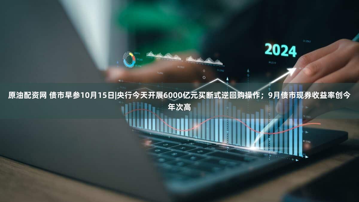 原油配资网 债市早参10月15日|央行今天开展6000亿元买断式逆回购操作；9月债市现券收益率创今年次高